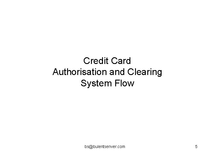 Credit Card Authorisation and Clearing System Flow bs@bulentsenver. com 5 