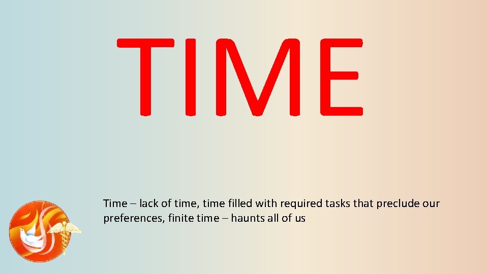 TIME Time – lack of time, time filled with required tasks that preclude our