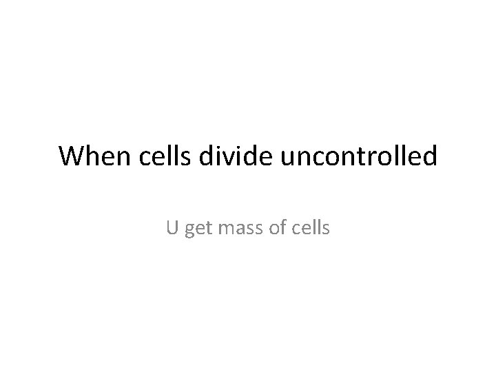 When cells divide uncontrolled U get mass of cells 