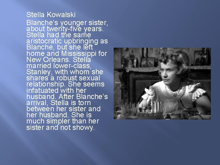 Stella Kowalski Blanche’s younger sister, about twenty-five years. Stella had the same aristocratic upbringing