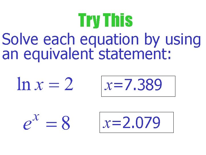 Try This Solve each equation by using an equivalent statement: x=7. 389 x=2. 079