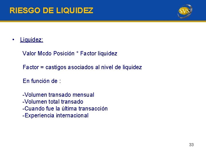 RIESGO DE LIQUIDEZ • Liquidez: Valor Mcdo Posición * Factor liquidez Factor = castigos RIESGO DE LIQUIDEZ • Liquidez: Valor Mcdo Posición * Factor liquidez Factor = castigos