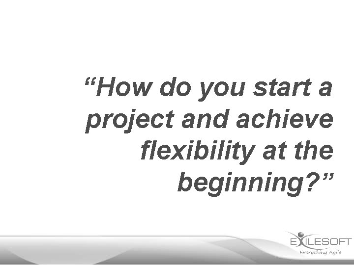 “How do you start a project and achieve flexibility at the beginning? ” 
