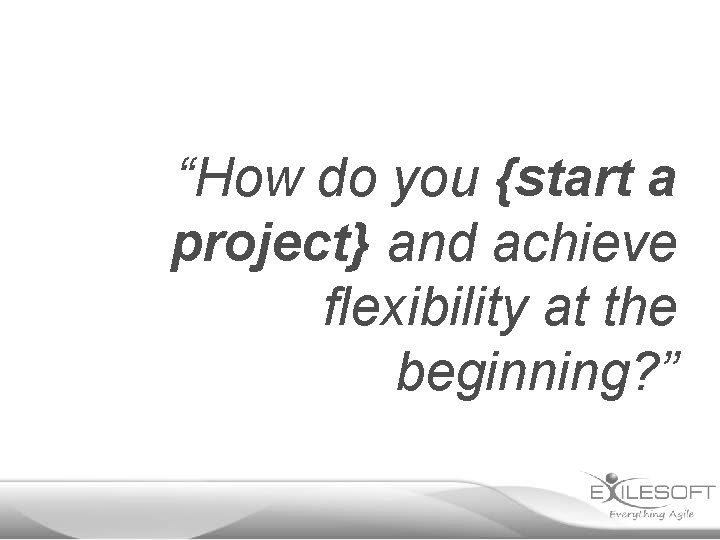 “How do you {start a project} and achieve flexibility at the beginning? ” 