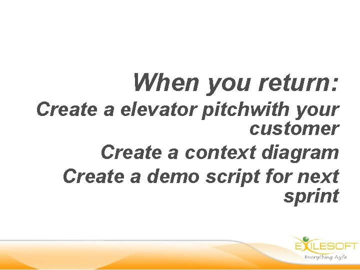 When you return: Create a elevator pitchwith your customer Create a context diagram Create