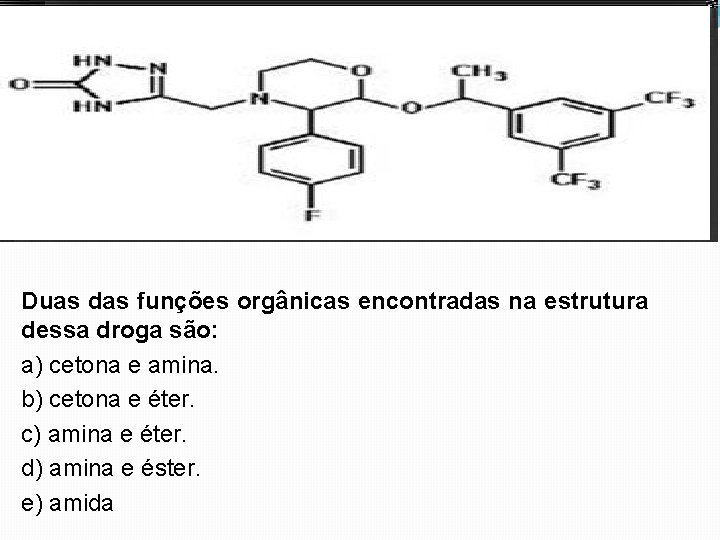 Duas das funções orgânicas encontradas na estrutura dessa droga são: a) cetona e amina.