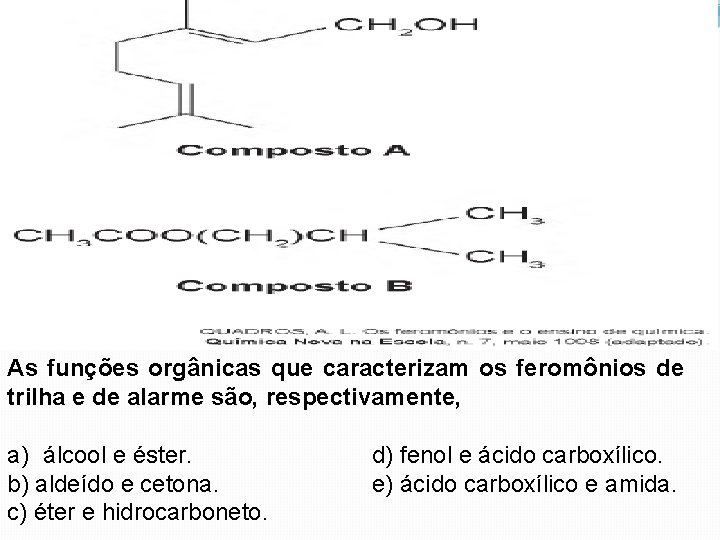 As funções orgânicas que caracterizam os feromônios de trilha e de alarme são, respectivamente,