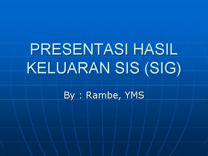 PRESENTASI HASIL KELUARAN SIS (SIG) By : Rambe, YMS 