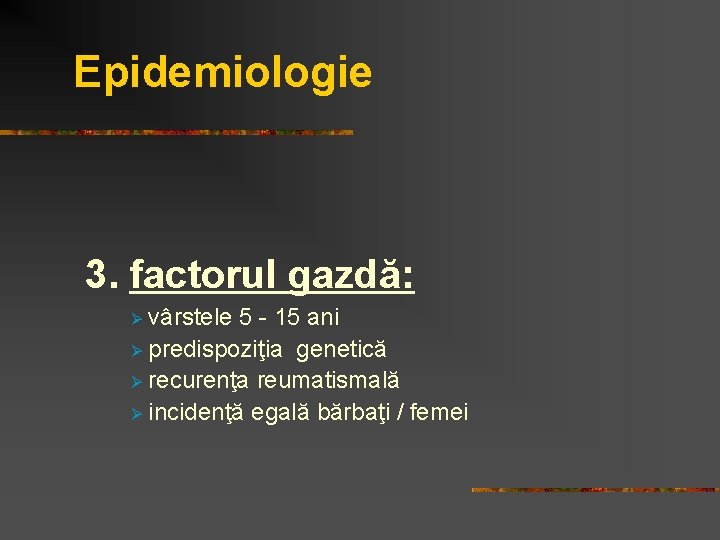 Epidemiologie 3. factorul gazdă: vârstele 5 - 15 ani Ø predispoziţia genetică Ø recurenţa