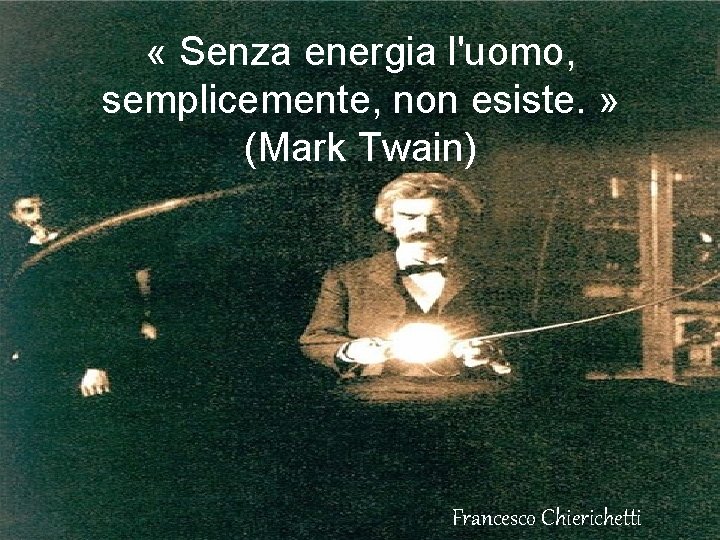  « Senza energia l'uomo, semplicemente, non esiste. » (Mark Twain) Francesco Chierichetti 