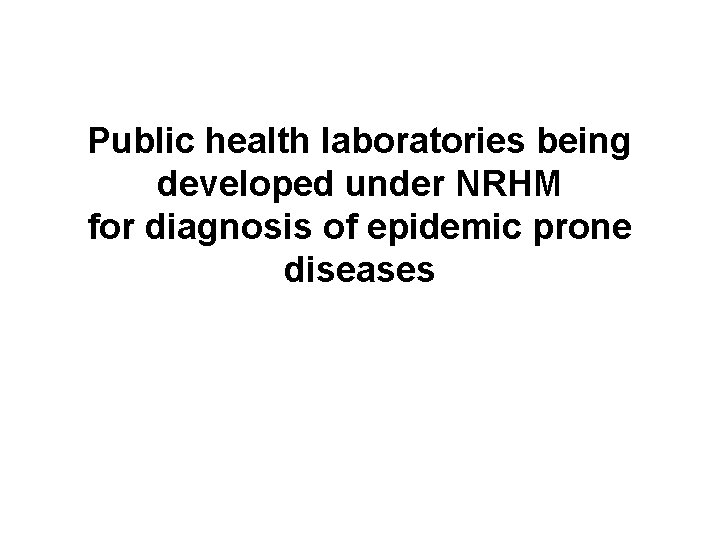 Public health laboratories being developed under NRHM for diagnosis of epidemic prone diseases 