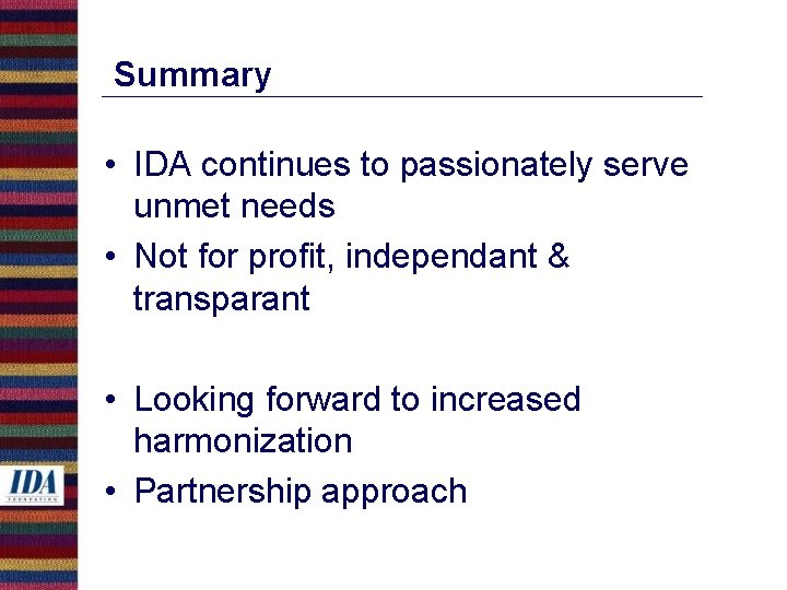 Summary • IDA continues to passionately serve unmet needs • Not for profit, independant