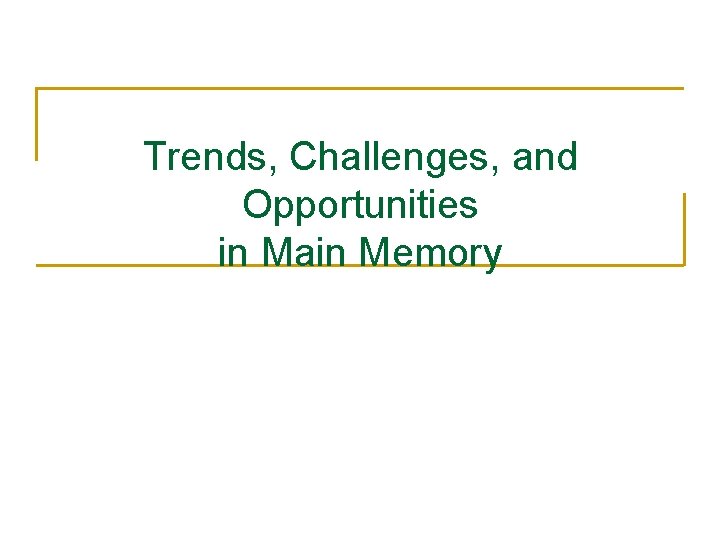 Trends, Challenges, and Opportunities in Main Memory Trends, Challenges, and Opportunities in Main Memory