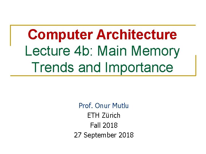 Computer Architecture Lecture 4 b: Main Memory Trends and Importance Prof. Onur Mutlu ETH Computer Architecture Lecture 4 b: Main Memory Trends and Importance Prof. Onur Mutlu ETH