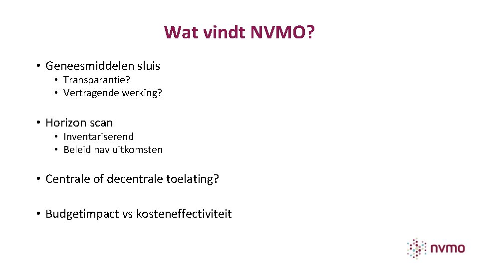Wat vindt NVMO? • Geneesmiddelen sluis • Transparantie? • Vertragende werking? • Horizon scan Wat vindt NVMO? • Geneesmiddelen sluis • Transparantie? • Vertragende werking? • Horizon scan