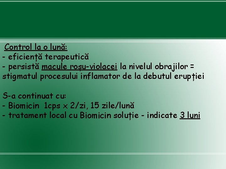 Control la o lună: - eficiență terapeutică - persistă macule roșu-violacei la nivelul obrajilor