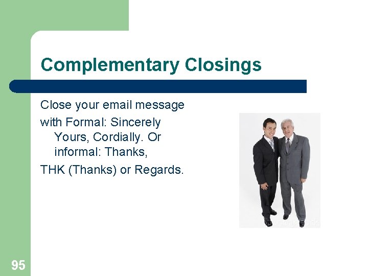 Complementary Closings Close your email message with Formal: Sincerely Yours, Cordially. Or informal: Thanks,