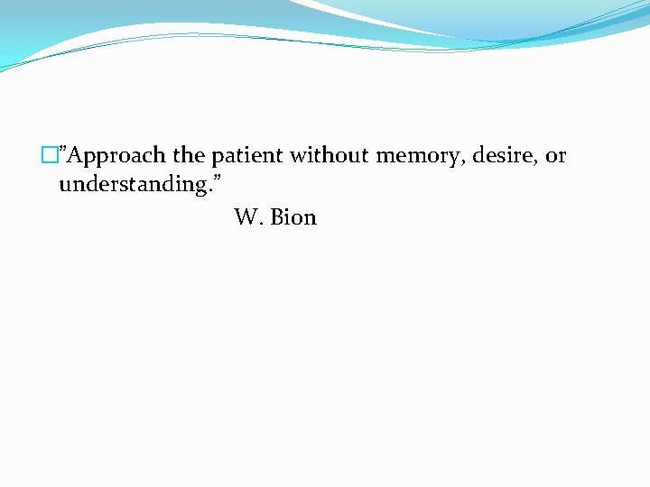 �”Approach the patient without memory, desire, or understanding. ” W. Bion 
