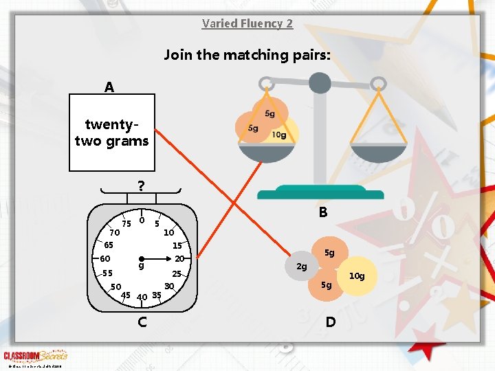 Varied Fluency 2 Join the matching pairs: A twentytwo grams ? 70 75 0