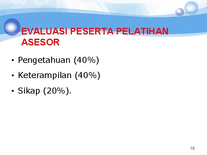 EVALUASI PESERTA PELATIHAN ASESOR • Pengetahuan (40%) • Keterampilan (40%) • Sikap (20%). 16