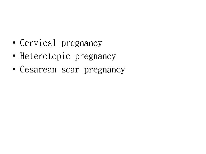  • Cervical pregnancy • Heterotopic pregnancy • Cesarean scar pregnancy 
