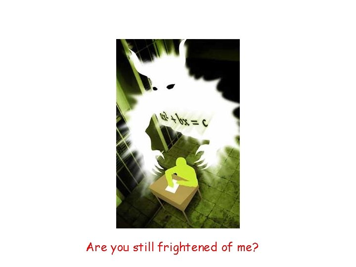 Are you still frightened of me? 