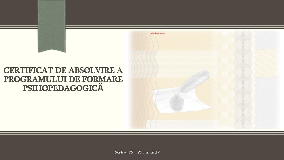 CERTIFICAT DE ABSOLVIRE A PROGRAMULUI DE FORMARE PSIHOPEDAGOGICĂ Brașov, 25 - 26 mai 2017