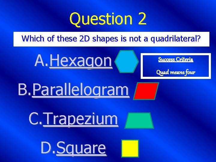 Question 2 Which of these 2 D shapes is not a quadrilateral? A. Hexagon