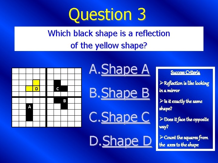 Question 3 Which black shape is a reflection of the yellow shape? D C