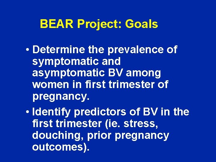 BEAR Project: Goals • Determine the prevalence of symptomatic and asymptomatic BV among women