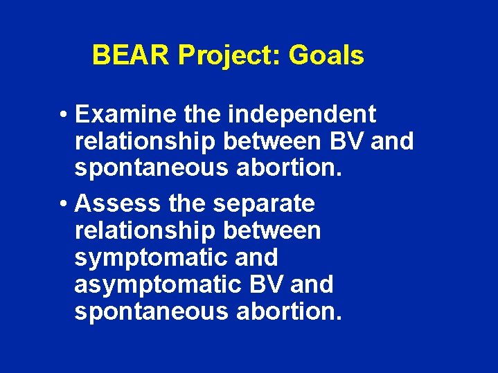 BEAR Project: Goals • Examine the independent relationship between BV and spontaneous abortion. •