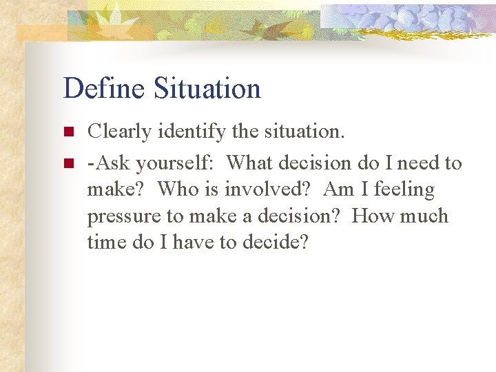 Define Situation n n Clearly identify the situation. -Ask yourself: What decision do I