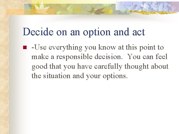 Decide on an option and act n -Use everything you know at this point