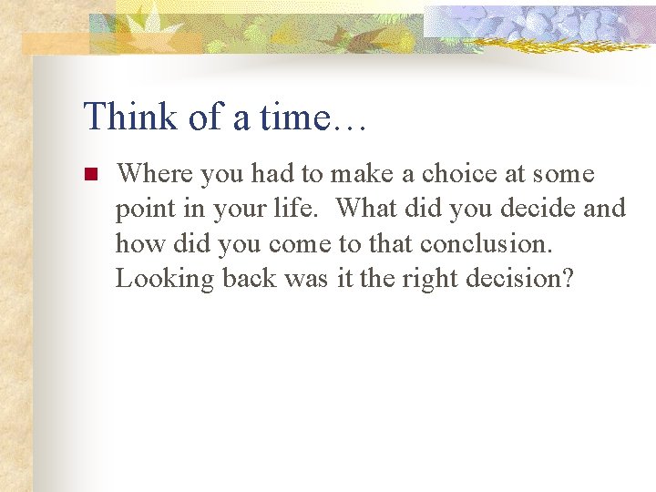 Think of a time… n Where you had to make a choice at some