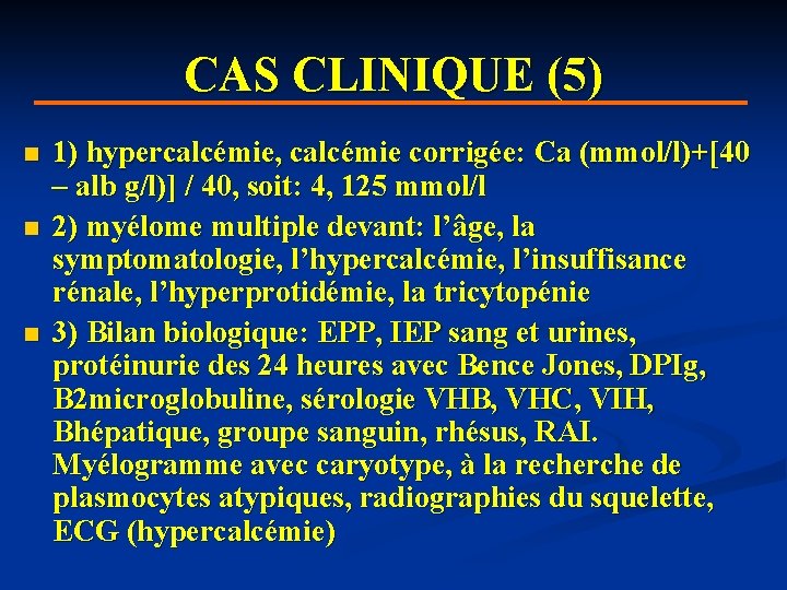 CAS CLINIQUE (5) n n n 1) hypercalcémie, calcémie corrigée: Ca (mmol/l)+[40 – alb