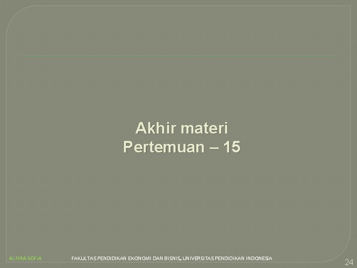 Akhir materi Pertemuan – 15 ALFIRA SOFIA FAKULTAS PENDIDIKAN EKONOMI DAN BISNIS, UNIVERSITAS PENDIDIKAN
