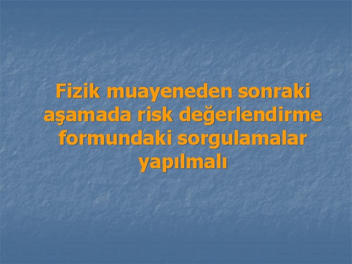 Fizik muayeneden sonraki aşamada risk değerlendirme formundaki sorgulamalar yapılmalı 