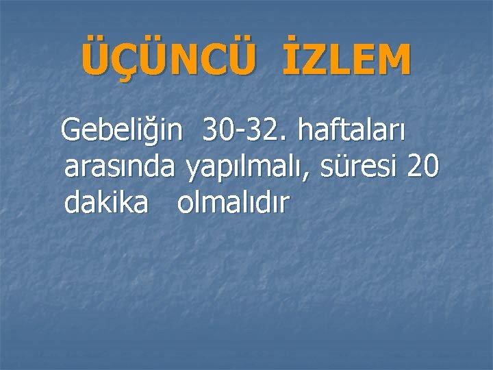 ÜÇÜNCÜ İZLEM Gebeliğin 30 -32. haftaları arasında yapılmalı, süresi 20 dakika olmalıdır 