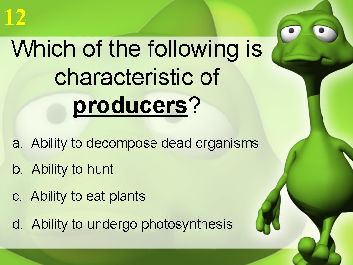 12 Which of the following is characteristic of producers? a. Ability to decompose dead