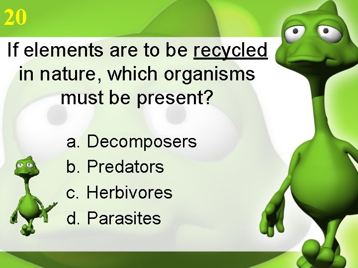 20 If elements are to be recycled in nature, which organisms must be present?