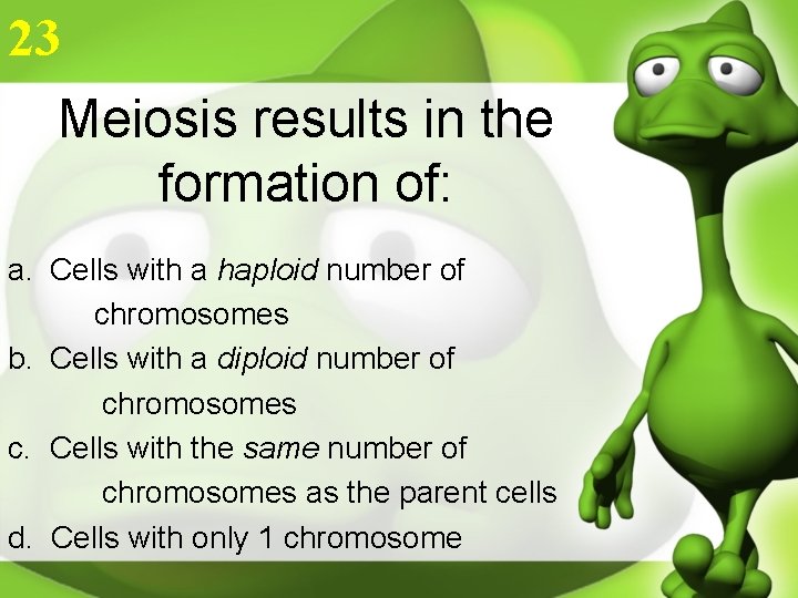 23 Meiosis results in the formation of: a. Cells with a haploid number of
