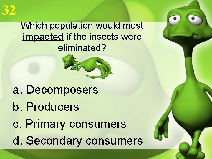 32 Which population would most impacted if the insects were eliminated? a. Decomposers b.