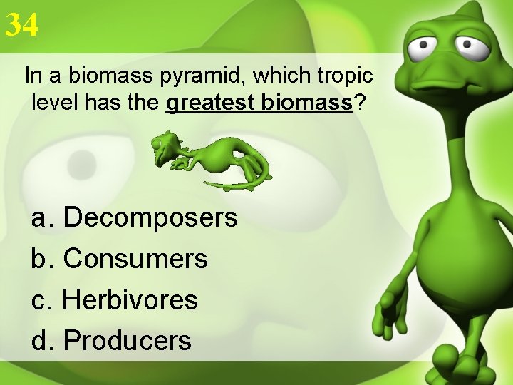 34 In a biomass pyramid, which tropic level has the greatest biomass? a. Decomposers