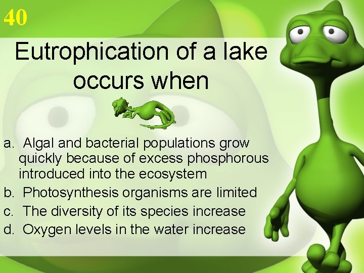 40 Eutrophication of a lake occurs when a. Algal and bacterial populations grow quickly