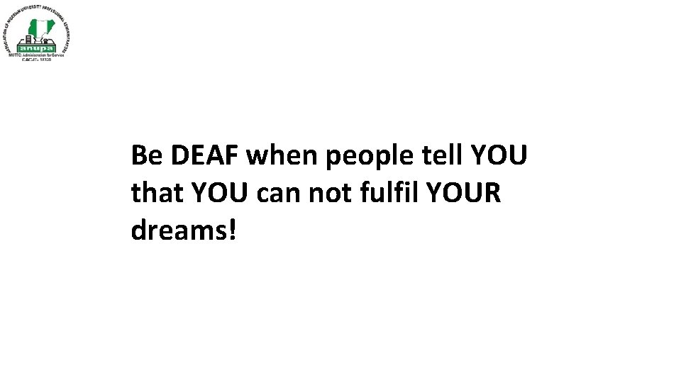 Be DEAF when people tell YOU that YOU can not fulfil YOUR dreams! 