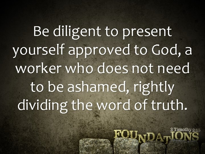Be diligent to present yourself approved to God, a worker who does not need