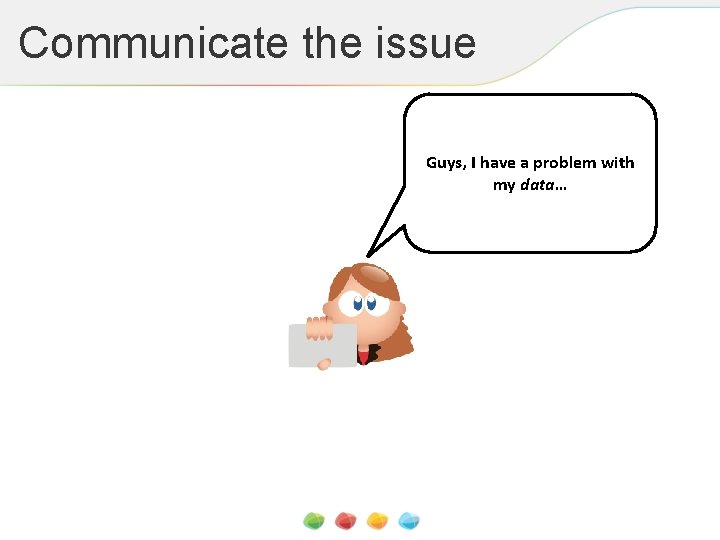 Communicate the issue Guys, I have a problem with my data… 