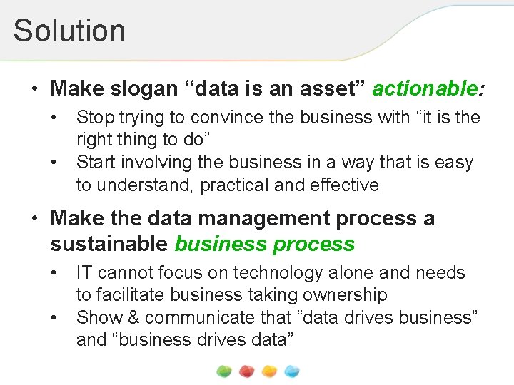 Solution • Make slogan “data is an asset” actionable: • • Stop trying to