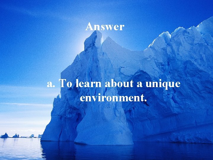 Answer a. To learn about a unique environment. 