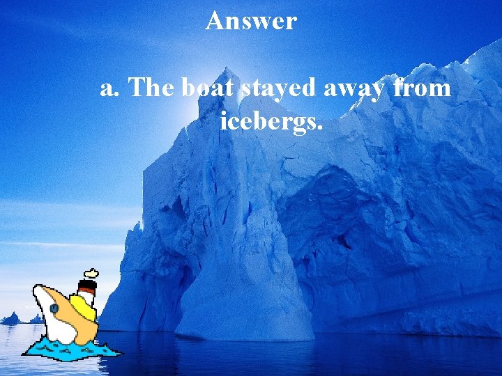 Answer a. The boat stayed away from icebergs. 